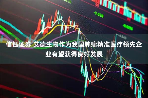 信钰证券 艾德生物作为我国肿瘤精准医疗领先企业有望获得良好发展