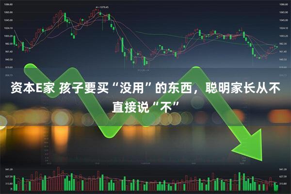 资本E家 孩子要买“没用”的东西，聪明家长从不直接说“不”