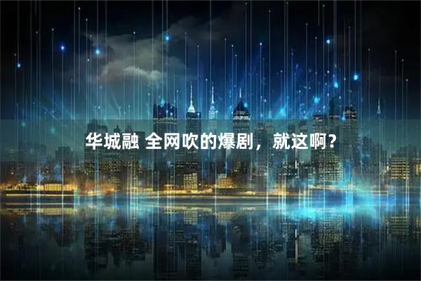 华城融 全网吹的爆剧，就这啊？