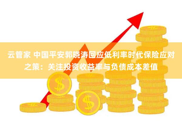 云管家 中国平安郭晓涛回应低利率时代保险应对之策：关注投资收益率与负债成本差值