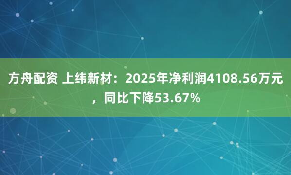 方舟配资 上纬新材：2025年净利润4108.56万元，同比下降53.67%