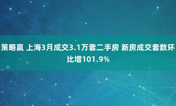 策略赢 上海3月成交3.1万套二手房 新房成交套数环比增101.9%