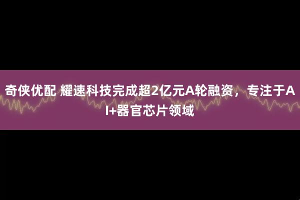 奇侠优配 耀速科技完成超2亿元A轮融资，专注于AI+器官芯片领域