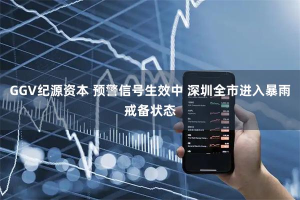 GGV纪源资本 预警信号生效中 深圳全市进入暴雨戒备状态