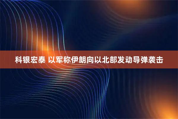 科银宏泰 以军称伊朗向以北部发动导弹袭击