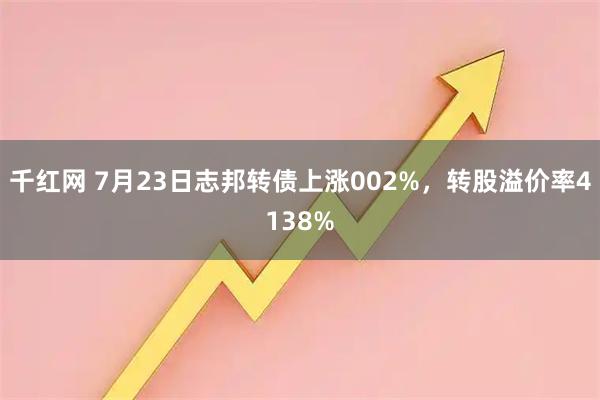 千红网 7月23日志邦转债上涨002%，转股溢价率4138%