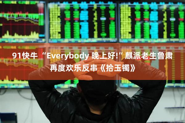 91快牛 “Everybody 晚上好!”麒派老生鲁肃再度欢乐反串《拾玉镯》