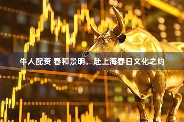 牛人配资 春和景明，赴上海春日文化之约