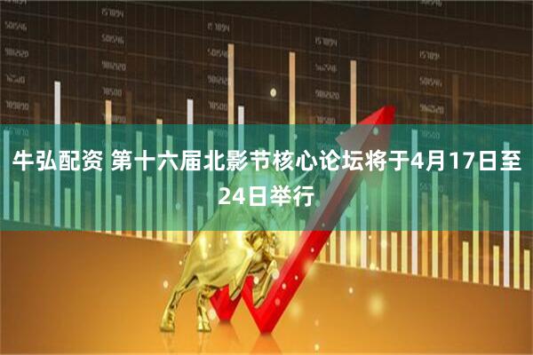 牛弘配资 第十六届北影节核心论坛将于4月17日至24日举行