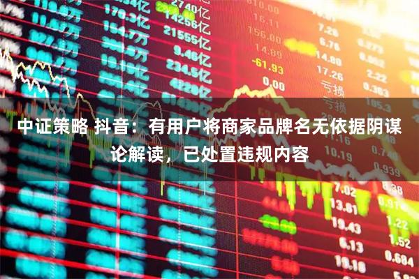 中证策略 抖音：有用户将商家品牌名无依据阴谋论解读，已处置违规内容