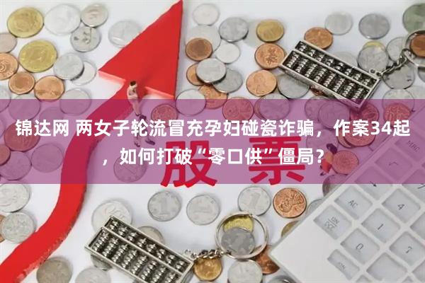 锦达网 两女子轮流冒充孕妇碰瓷诈骗，作案34起，如何打破“零口供”僵局？
