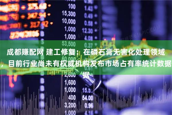 成都赚配网 建工修复：在磷石膏无害化处理领域，目前行业尚未有权威机构发布市场占有率统计数据