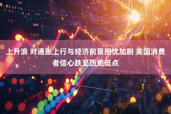 上升浪 对通胀上行与经济前景担忧加剧 美国消费者信心跌至历史低点