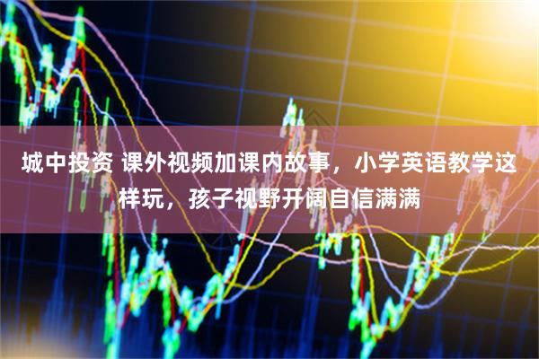 城中投资 课外视频加课内故事，小学英语教学这样玩，孩子视野开阔自信满满
