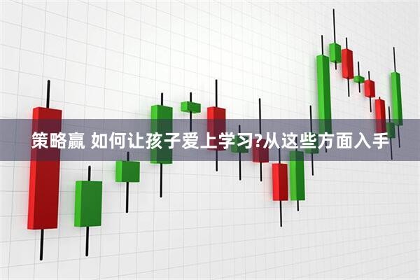 策略赢 如何让孩子爱上学习?从这些方面入手