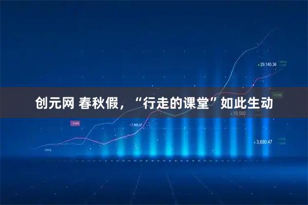 创元网 春秋假，“行走的课堂”如此生动
