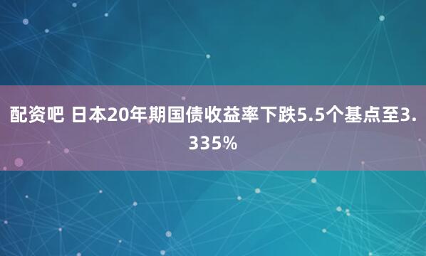 配资吧 日本20年期国债收益率下跌5.5个基点至3.335%